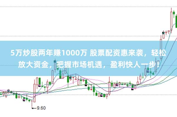 5万炒股两年赚1000万 股票配资惠来袭,轻松放大资金,把握市场机遇,盈利快人一步!