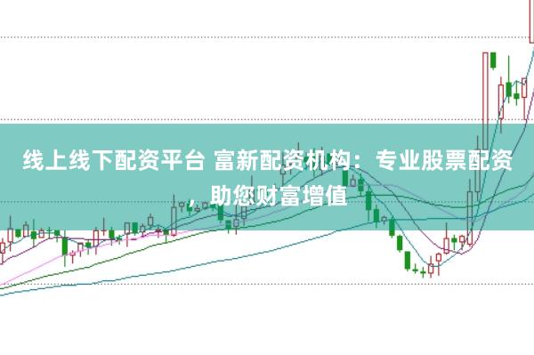 线上线下配资平台 富新配资机构：专业股票配资，助您财富增值