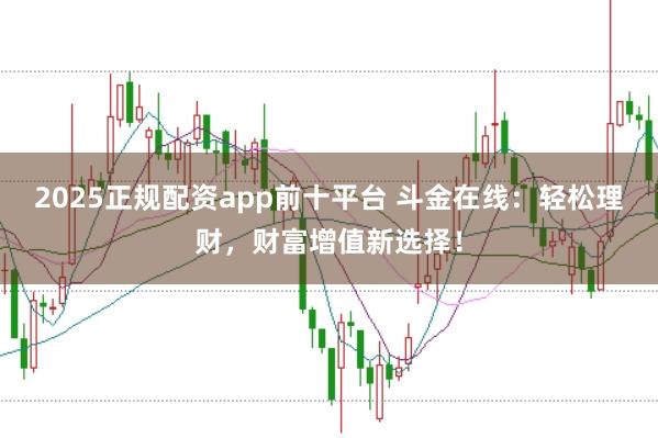 2025正规配资app前十平台 斗金在线:轻松理财,财富增值新选择!