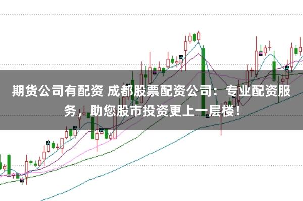 期货公司有配资 成都股票配资公司：专业配资服务，助您股市投资更上一层楼！
