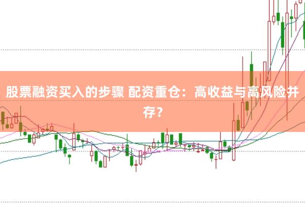股票融资买入的步骤 配资重仓：高收益与高风险并存？