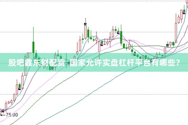 股吧鑫东财配资  国家允许实盘杠杆平台有哪些？