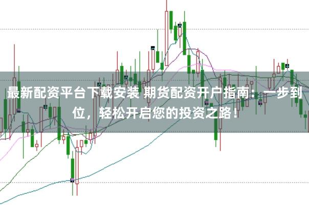 最新配资平台下载安装 期货配资开户指南：一步到位，轻松开启您的投资之路！