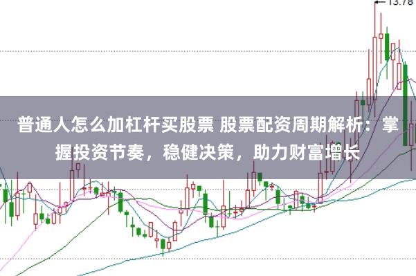 普通人怎么加杠杆买股票 股票配资周期解析：掌握投资节奏，稳健决策，助力财富增长