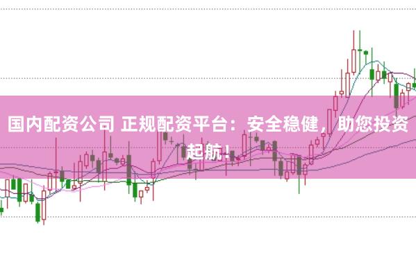 国内配资公司 正规配资平台：安全稳健，助您投资起航！