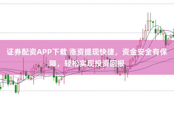 证券配资APP下载 涨资提现快捷，资金安全有保障，轻松实现投资回报