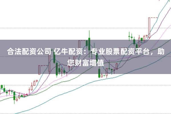 合法配资公司 亿牛配资:专业股票配资平台,助您财富增值