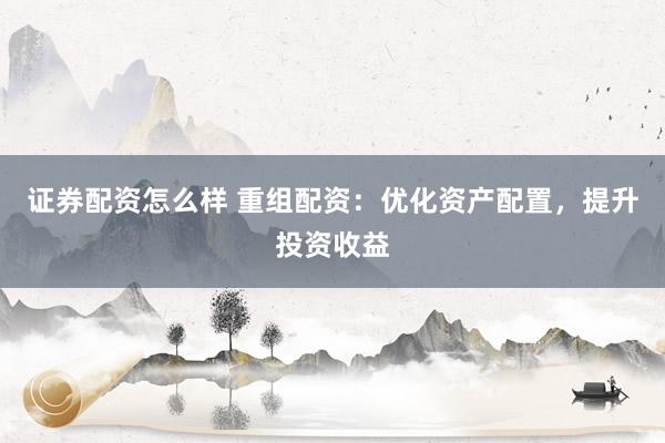 证券配资怎么样 重组配资：优化资产配置，提升投资收益