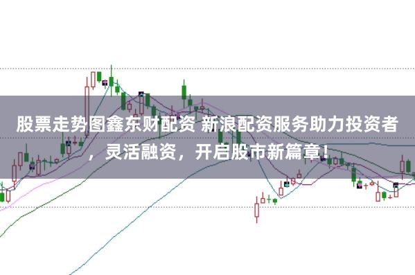 股票走势图鑫东财配资 新浪配资服务助力投资者,灵活融资,开启股市新篇章!