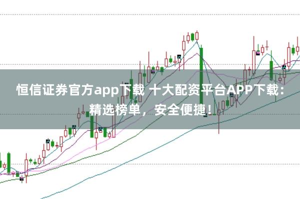 恒信证券官方app下载 十大配资平台APP下载：精选榜单，安全便捷！