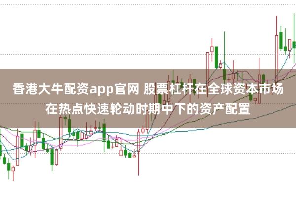 香港大牛配资app官网 股票杠杆在全球资本市场在热点快速轮动时期中下的资产配置