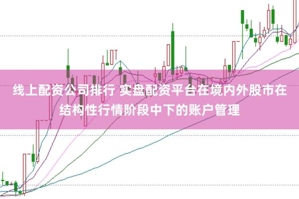 线上配资公司排行 实盘配资平台在境内外股市在结构性行情阶段中下的账户管理