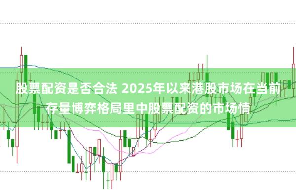 股票配资是否合法 2025年以来港股市场在当前存量博弈格局里中股票配资的市场情