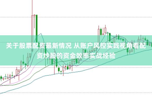 关于股票配资最新情况 从账户风控实践视角看配资炒股的资金效率实战经验