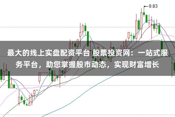 最大的线上实盘配资平台 股票投资网：一站式服务平台，助您掌握股市动态，实现财富增长