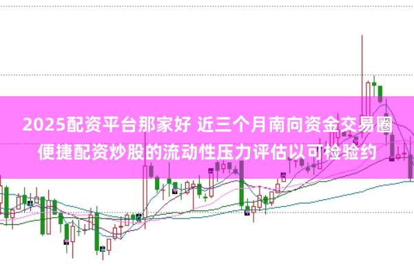 2025配资平台那家好 近三个月南向资金交易圈便捷配资炒股的流动性压力评估以可检验约