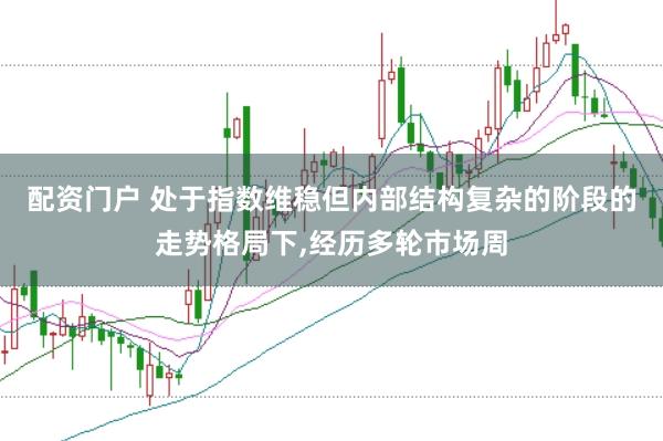 配资门户 处于指数维稳但内部结构复杂的阶段的走势格局下，经历多轮市场周