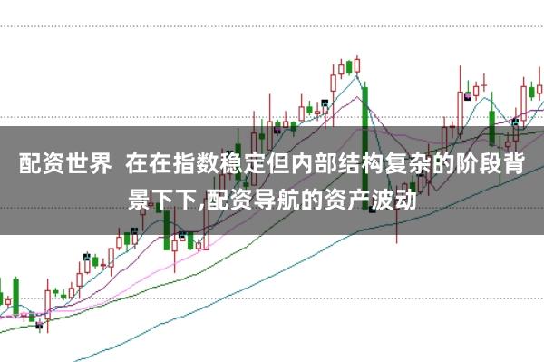 配资世界  在在指数稳定但内部结构复杂的阶段背景下下，配资导航的资产波动