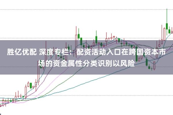 胜亿优配 深度专栏：配资活动入口在跨国资本市场的资金属性分类识别以风险