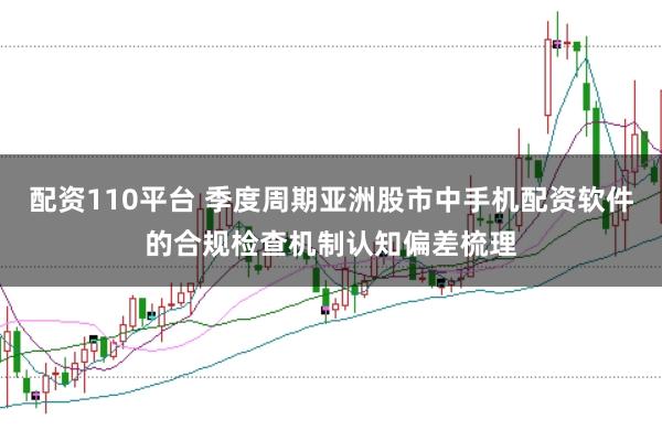 配资110平台 季度周期亚洲股市中手机配资软件的合规检查机制认知偏差梳理