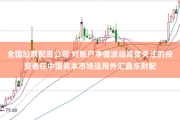 全国股票配资公司 对账户净值波动高度关注的投资者在中国资本市场运用外汇鑫东财配