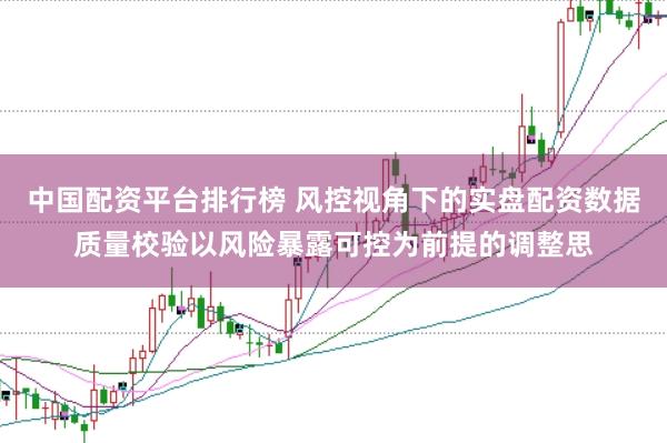 中国配资平台排行榜 风控视角下的实盘配资数据质量校验以风险暴露可控为前提的调整思