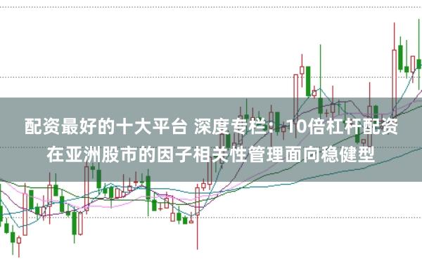 配资最好的十大平台 深度专栏：10倍杠杆配资在亚洲股市的因子相关性管理面向稳健型