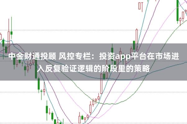 中金财通投顾 风控专栏：投资app平台在市场进入反复验证逻辑的阶段里的策略