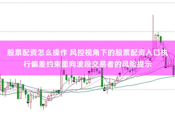 股票配资怎么操作 风控视角下的股票配资入口执行偏差约束面向波段交易者的风险提示