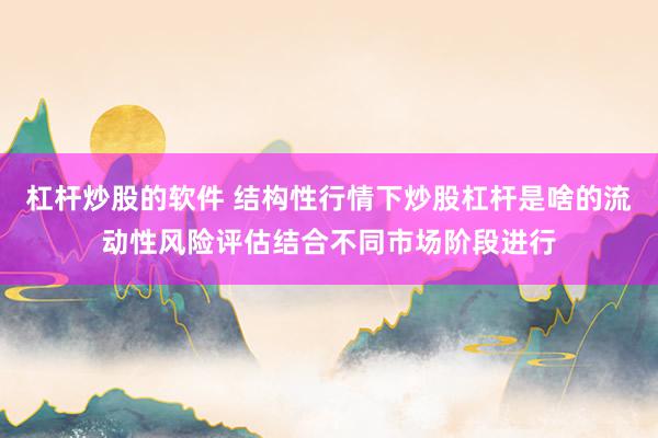 杠杆炒股的软件 结构性行情下炒股杠杆是啥的流动性风险评估结合不同市场阶段进行