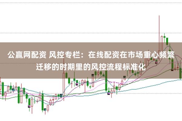 公赢网配资 风控专栏:在线配资在市场重心频繁迁移的时期里的风控流程标准化