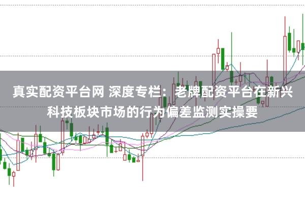 真实配资平台网 深度专栏:老牌配资平台在新兴科技板块市场的行为偏差监测实操要