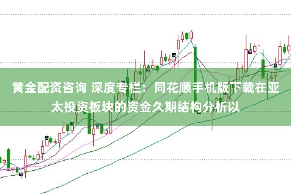 黄金配资咨询 深度专栏：同花顺手机版下载在亚太投资板块的资金久期结构分析以