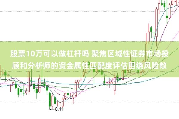股票10万可以做杠杆吗 聚焦区域性证券市场投顾和分析师的资金属性匹配度评估围绕风险敞