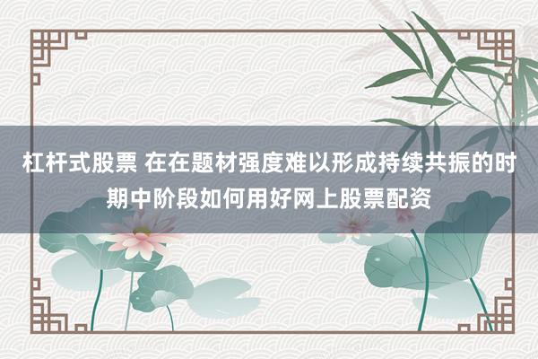 杠杆式股票 在在题材强度难以形成持续共振的时期中阶段如何用好网上股票配资