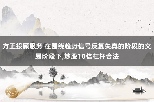 方正投顾服务 在围绕趋势信号反复失真的阶段的交易阶段下，炒股10倍杠杆合法