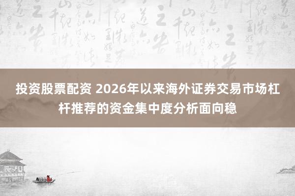 投资股票配资 2026年以来海外证券交易市场杠杆推荐的资金集中度分析面向稳