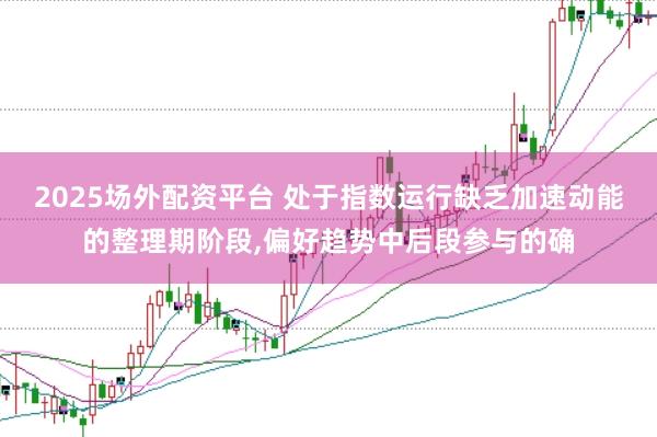 2025场外配资平台 处于指数运行缺乏加速动能的整理期阶段，偏好趋势中后段参与的确