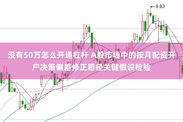 没有50万怎么开通杠杆 A股市场中的按月配资开户决策偏差修正路径关键假设检验