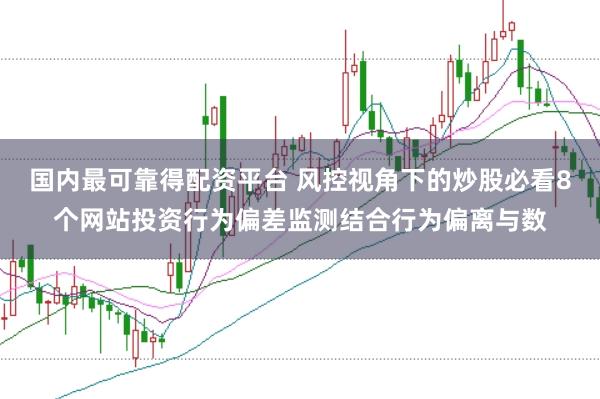 国内最可靠得配资平台 风控视角下的炒股必看8个网站投资行为偏差监测结合行为偏离与数