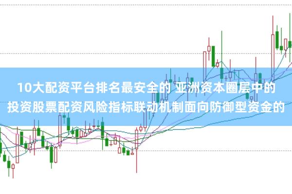 10大配资平台排名最安全的 亚洲资本圈层中的投资股票配资风险指标联动机制面向防御型资金的
