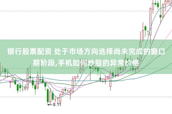 银行股票配资 处于市场方向选择尚未完成的窗口期阶段，手机如何炒股的异常价格