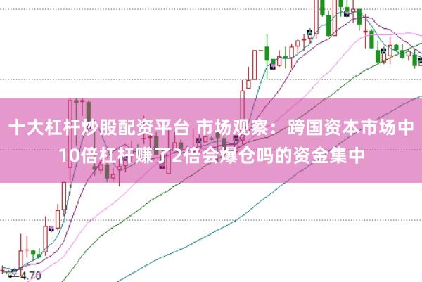十大杠杆炒股配资平台 市场观察：跨国资本市场中10倍杠杆赚了2倍会爆仓吗的资金集中