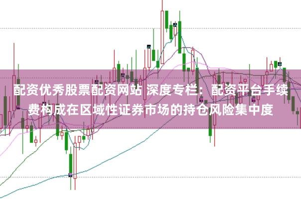 配资优秀股票配资网站 深度专栏：配资平台手续费构成在区域性证券市场的持仓风险集中度