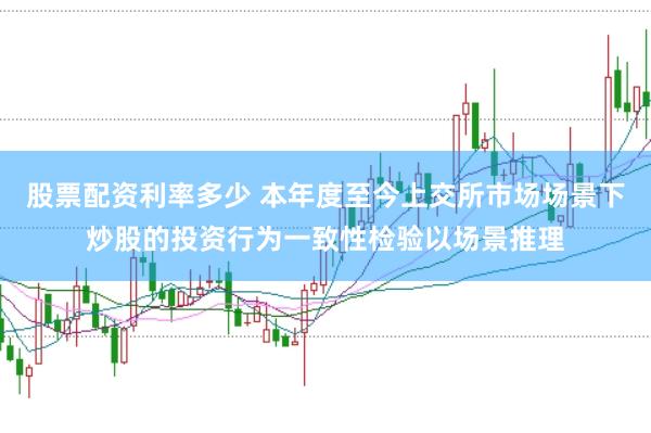 股票配资利率多少 本年度至今上交所市场场景下炒股的投资行为一致性检验以场景推理