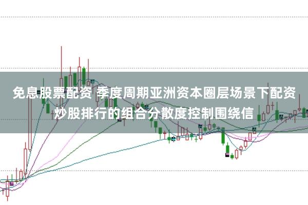 免息股票配资 季度周期亚洲资本圈层场景下配资炒股排行的组合分散度控制围绕信