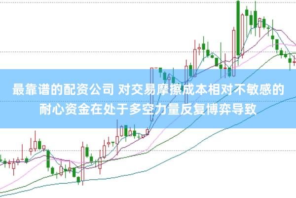 最靠谱的配资公司 对交易摩擦成本相对不敏感的耐心资金在处于多空力量反复博弈导致