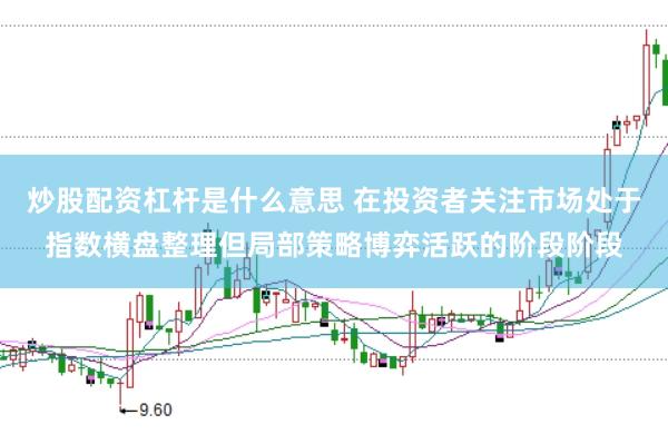 炒股配资杠杆是什么意思 在投资者关注市场处于指数横盘整理但局部策略博弈活跃的阶段阶段
