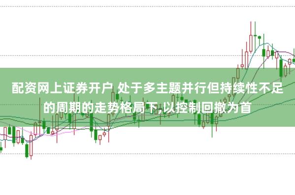 配资网上证券开户 处于多主题并行但持续性不足的周期的走势格局下，以控制回撤为首