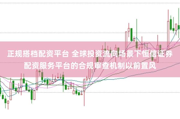 正规搭档配资平台 全球投资流向场景下恒信证券配资服务平台的合规审查机制以前置风